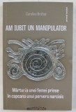 AM IUBIT UN MANIPULATOR - MARTURIA UNEI FEMEI PRINSE IN CAPCANA UNUI PERVERS NARCISIC de CAROLINE BREHAT , 2020