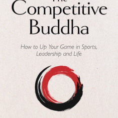 The Competitive Buddha: How to Up Your Game in Sports, Leadership and Life