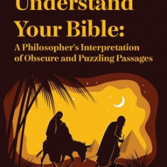 How To Understand Your Bible: A Philosopher's Interpretation of Obscure and Puzzling Passages: A Philosopher's Interpretation of Obscure and Puzzlin