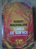 LUMEA DE SUB NOI. O CALATORIE IN ADANCUL PAMANTULUI-ROBERT MACFARLANE-203597