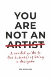 You Are Not an Artist: A Candid Guide to the Business of Being a Designer