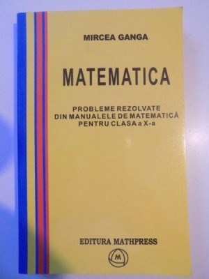 PROBLEME REZOLVATE DIN MANUALELE DE MATEMATICA PENTRU CLASA A X-A de MIRCEA GANGA , 2004 foto