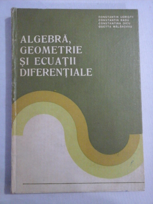 ALGEBRA, GEOMETRIE SI ECUATII DIFERENTIALE - C. Udriste / C, Radu / C. Dicu / O. Malancioiu