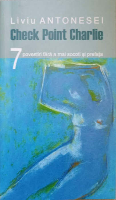 CHECK POINT CHARLIE. 7 POVESTIRI FARA A MAI SOCOTI SI PREFATA-LIVIU ANTONESEI-219741