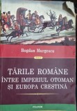 TARILE ROMANE INTRE IMPERIUL OTOMAN SI EUROPA CRESTINA - BOGDAN MURGESCU