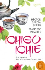 Ichigo-Ichie. Arta japoneza de a te bucura de ﬁecare clipa (ebook) - LibHumanitas