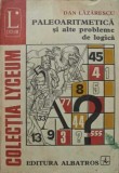 Paleoaritmetica si alte probleme de logica - Dan Lazarescu, Albatros 1981, Matematica, Colectia Lyceum