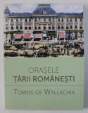 ORASELE TARII ROMANESTI / TOWNS OF WALLACHIA , EDITIE BILINGVA ROMANA - ENGLEZA , coordonatori ALEXANDRA MARASOIU ...LAURA LAPTOIU , 2015