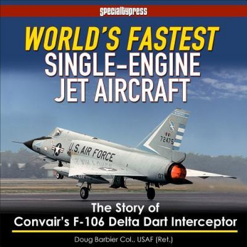 World&#039;s Fastest Single-Engine Jet Aircraft: The Story of Convair&#039;s F-106 Delta Dart Interceptor