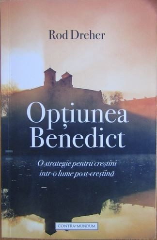 Optiunea Benedict O strategie pentru crestini intr-o lume post-crestina - Rod Dreher