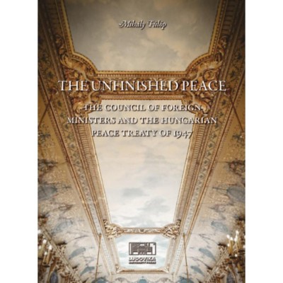 The Unfinished Peace - The Council of Foreign Ministers and the Hungarian Peace Treaty of 1947 - F&amp;uuml;l&amp;ouml;p Mih&amp;aacute;ly foto