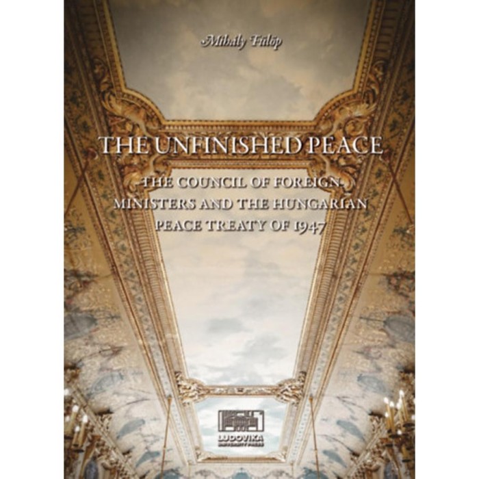 The Unfinished Peace - The Council of Foreign Ministers and the Hungarian Peace Treaty of 1947 - F&uuml;l&ouml;p Mih&aacute;ly