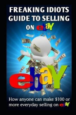 Freaking Idiots Guide to Selling on Ebay: How Anyone Can Make $100 or More Everyday Selling on Ebay foto
