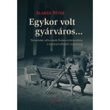 Egykor volt gy&aacute;rv&aacute;ros... - T&aacute;rsadalmi v&aacute;ltoz&aacute;sok &Oacute;zdon &eacute;s k&ouml;rny&eacute;k&eacute;n a rendszerv&aacute;lt&aacute;st&oacute;l napjainkig - Alab&aacute;n P&eacute;ter