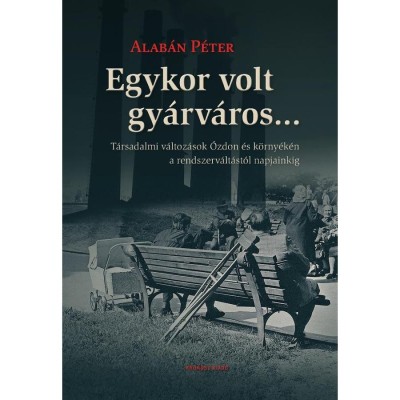 Egykor volt gy&amp;aacute;rv&amp;aacute;ros... - T&amp;aacute;rsadalmi v&amp;aacute;ltoz&amp;aacute;sok &amp;Oacute;zdon &amp;eacute;s k&amp;ouml;rny&amp;eacute;k&amp;eacute;n a rendszerv&amp;aacute;lt&amp;aacute;st&amp;oacute;l napjainkig - Alab&amp;aacute;n P&amp;eacute;ter foto