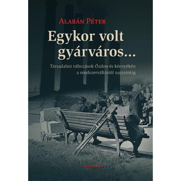 Egykor volt gy&aacute;rv&aacute;ros... - T&aacute;rsadalmi v&aacute;ltoz&aacute;sok &Oacute;zdon &eacute;s k&ouml;rny&eacute;k&eacute;n a rendszerv&aacute;lt&aacute;st&oacute;l napjainkig - Alab&aacute;n P&eacute;ter