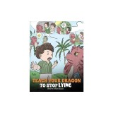 Teach Your Dragon to Stop Lying: A Dragon Book To Teach Kids NOT to Lie. A Cute Children Story To Teach Children About Telling The Truth and Honesty.