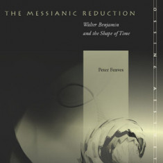 The Messianic Reduction: Walter Benjamin and the Shape of Time