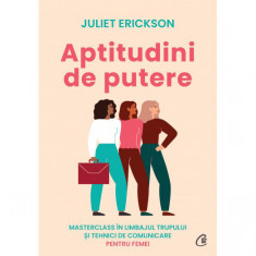 Aptitudini de putere. Masterclass in limbajul trupului si tehnici de comunicare pentru femei, Juliet Erickson