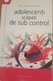 Adolescenți scăpați de sub control - Dr. Scott P. Sells, Humanitas