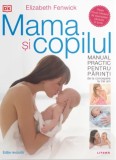 Mama si copilul. Manual practic pentru parinti, de la concepere la trei ani - Elizabeth Fenwick