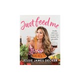 Just Feed Me: Simply Delicious Recipes from My Heart to Your Plate
