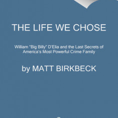 The Life We Chose: William ""Big Billy"" d'Elia and the Last Secrets of America's Most Powerful Mafia Family