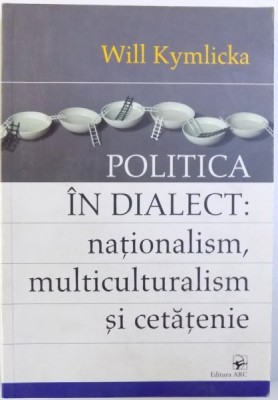 POLITICA IN DIALECT: NATIONALISM, MULTICULTURALISM SI CETATENIE de WILL KYMLICKA, 2005 foto