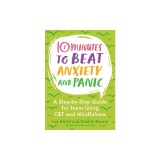 10 Minutes to Beat Anxiety and Panic: A Step-By-Step Guide for Teens Using CBT and Mindfulness