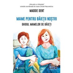 Mame pentru baietii nostri. Ghidul mamelor de baieti - Maggie Dent