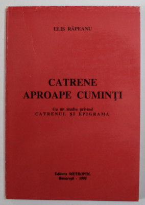 CATRENE APROAPE CUMINTI de ELIS RAPEANU , CU UN STUDIU PRIVIND CATRENUL SI EPIGRAMA , 1999 , DEDICATIE * foto