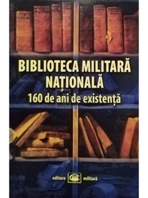 Alexandru Mihalcea - Biblioteca militara nationala - 160 de ani de existenta (editia 2019) foto
