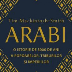 Arabi. O istorie de 3000 de ani a popoarelor, triburilor si imperiilor - Tim Mackintosh-Smith