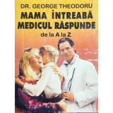 George Theodoru - Mama &icirc;ntreabă, medicul răspunde de la A la Z