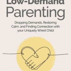 Low-Demand Parenting: Dropping Demands, Restoring Calm, and Finding Connection with Your Uniquely Wired Child