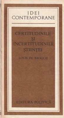 LOUIS DE BROGLIE - CERTITUDINILE SI INCERTITUDINILE STIINTEI ( IC ) foto
