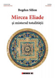 Mircea Eliade și misterul totalităţii - Paperback brosat - Bogdan Silon - Eikon