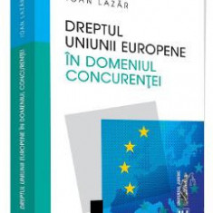 Dreptul Uniunii Europene in domeniul concurentei - Ioan Lazar