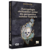 Antropologia civilizatiilor antice din perspectiva cultelor funerare - Alina Elena Pop