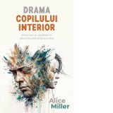 Drama copilului interior. Prizonieri ai copilariei in cautarea adevaratului sine - Alice Miller