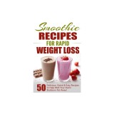 Smoothie Recipes for Rapid Weight Loss: 50 Delicious, Quick &amp;amp; Easy Recipes to Help Melt Your Damn Stubborn Fat Away!