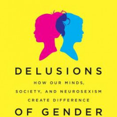 Delusions of Gender: How Our Minds, Society, and Neurosexism Create Difference