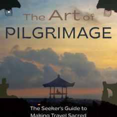 The Art of Pilgrimage: The Seeker's Guide to Making Travel Sacred