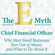 The E-Myth Chief Financial Officer: Why Most Small Businesses Run Out of Money and What to Do about It