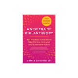 A New Era of Philanthropy: Ten Practices to Transform Wealth Into a More Just and Sustainable Future-- How We Fund in Times of Crisis and Opportu