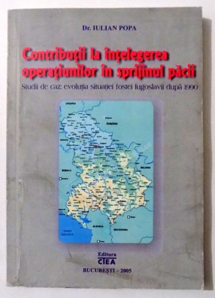 CONTRIBUTII LA INTELEGEREA OPERATIUNILOR IN SPRIJINUL PACII , STUDII DE CAZ: EVOLUTIA SITUATIEI FOSTEI IUGOSLAVII DUPA 1990 de IULIAN POPA , 2005 , DE