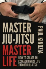 Master Jiu-Jitsu Master Life: How to Create an Extraordinary Life Through Jiu-Jitsu foto