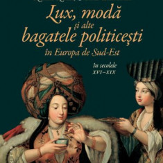 Lux, moda si alte bagatele politicesti in Europa de Sud-Est in secolele XVI-XIX – Constanta Vintila