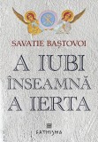 Cumpara ieftin A Iubi &Icirc;nseamnă A Ierta, Savatie Bastovoi - Editura CATHISMA
