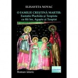O familie crestina martir: Eustatie Plachida si Teopista cu fiii lor, Agapie si Teopist. Roman istoric - Elisaveta Novac